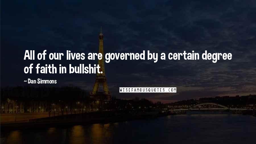 Dan Simmons Quotes: All of our lives are governed by a certain degree of faith in bullshit.