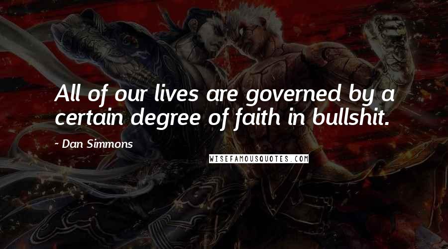 Dan Simmons Quotes: All of our lives are governed by a certain degree of faith in bullshit.