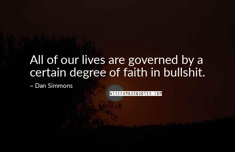 Dan Simmons Quotes: All of our lives are governed by a certain degree of faith in bullshit.