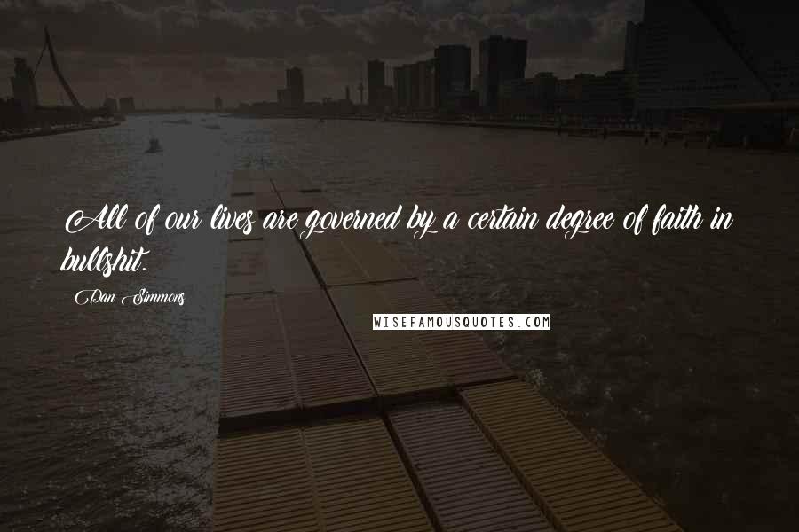 Dan Simmons Quotes: All of our lives are governed by a certain degree of faith in bullshit.