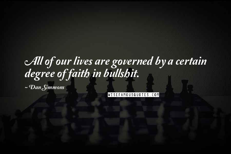 Dan Simmons Quotes: All of our lives are governed by a certain degree of faith in bullshit.