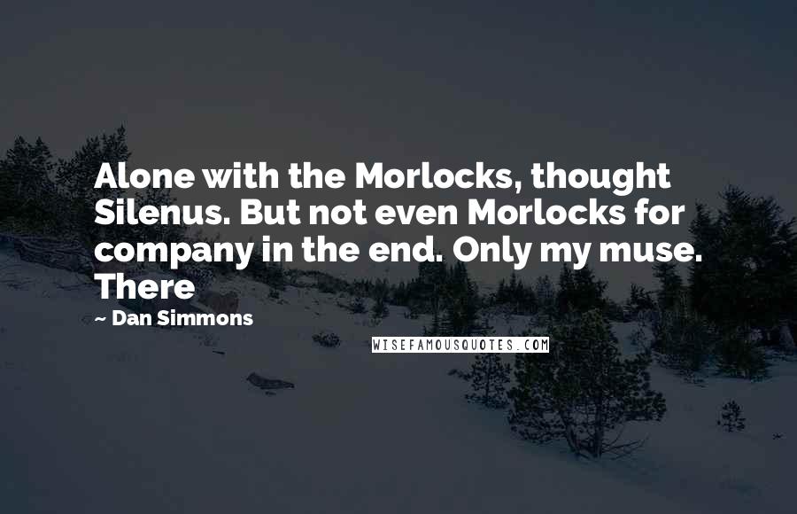 Dan Simmons Quotes: Alone with the Morlocks, thought Silenus. But not even Morlocks for company in the end. Only my muse. There