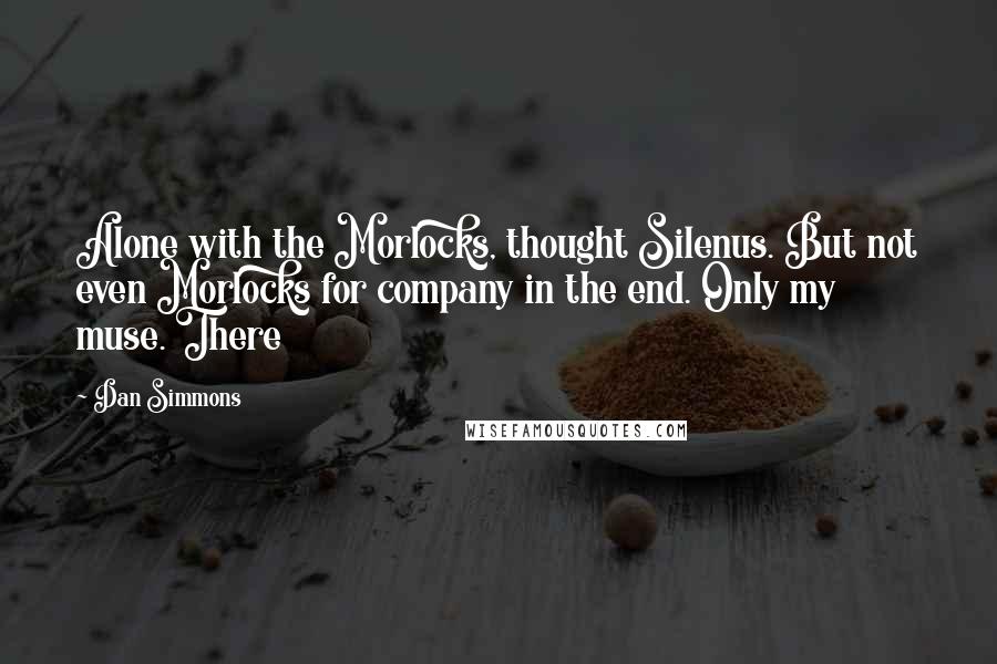 Dan Simmons Quotes: Alone with the Morlocks, thought Silenus. But not even Morlocks for company in the end. Only my muse. There