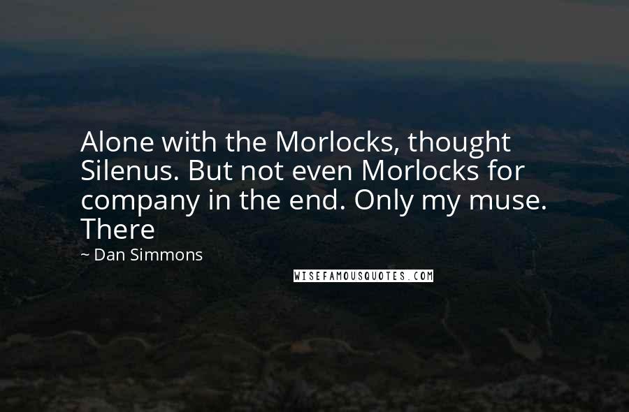 Dan Simmons Quotes: Alone with the Morlocks, thought Silenus. But not even Morlocks for company in the end. Only my muse. There