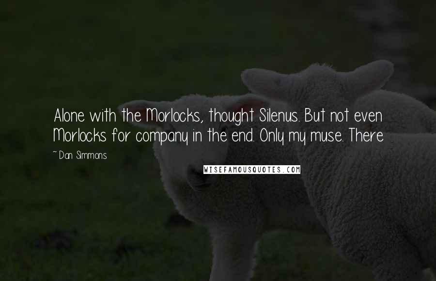 Dan Simmons Quotes: Alone with the Morlocks, thought Silenus. But not even Morlocks for company in the end. Only my muse. There