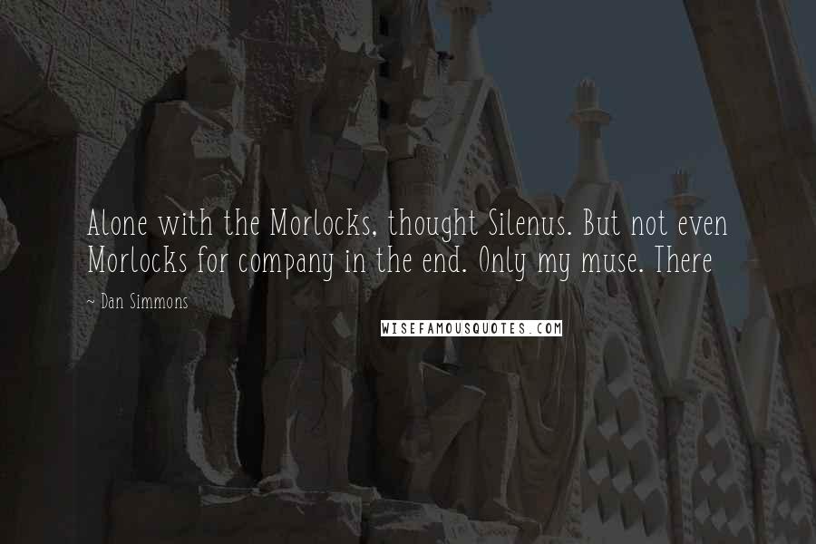 Dan Simmons Quotes: Alone with the Morlocks, thought Silenus. But not even Morlocks for company in the end. Only my muse. There