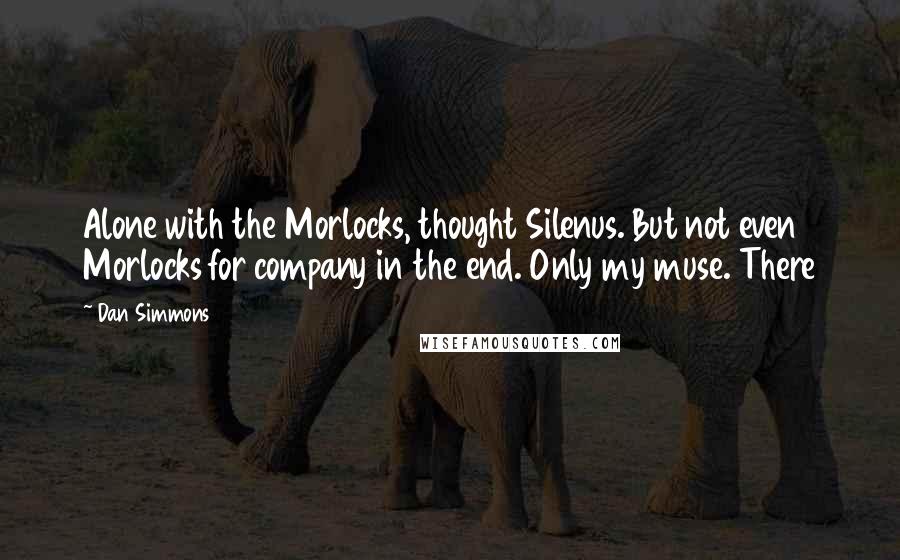 Dan Simmons Quotes: Alone with the Morlocks, thought Silenus. But not even Morlocks for company in the end. Only my muse. There