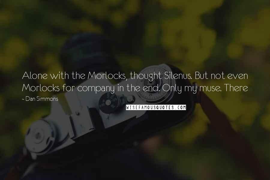 Dan Simmons Quotes: Alone with the Morlocks, thought Silenus. But not even Morlocks for company in the end. Only my muse. There