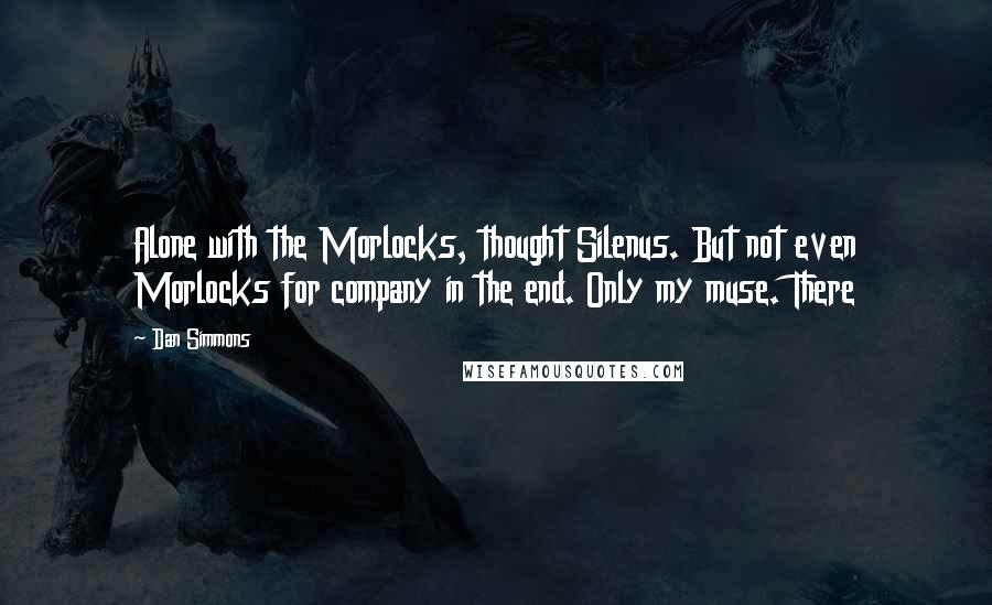 Dan Simmons Quotes: Alone with the Morlocks, thought Silenus. But not even Morlocks for company in the end. Only my muse. There