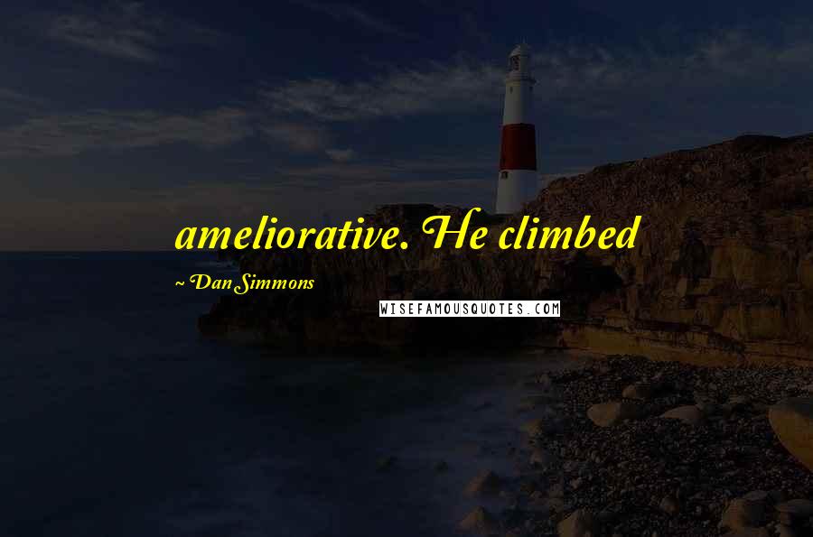 Dan Simmons Quotes: ameliorative. He climbed