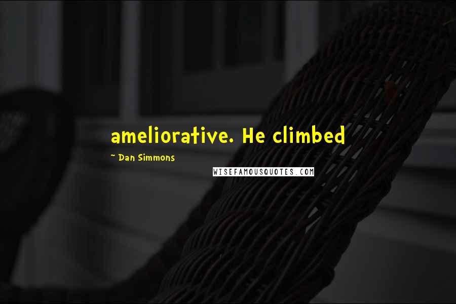 Dan Simmons Quotes: ameliorative. He climbed