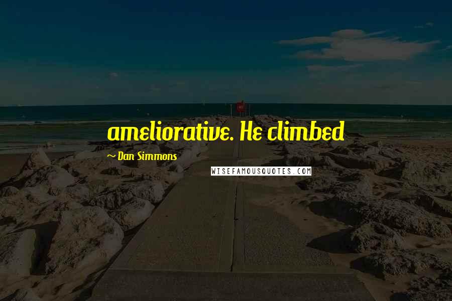 Dan Simmons Quotes: ameliorative. He climbed