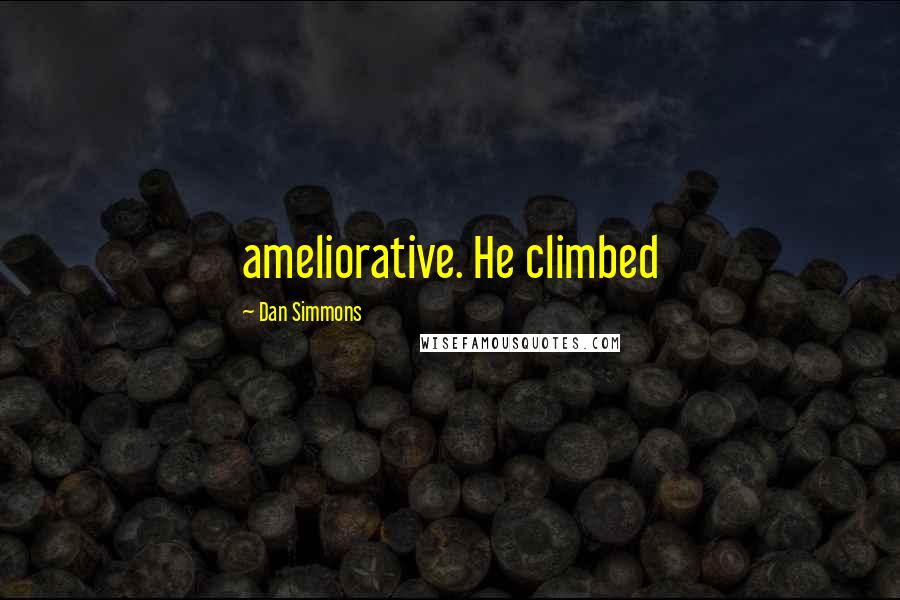 Dan Simmons Quotes: ameliorative. He climbed