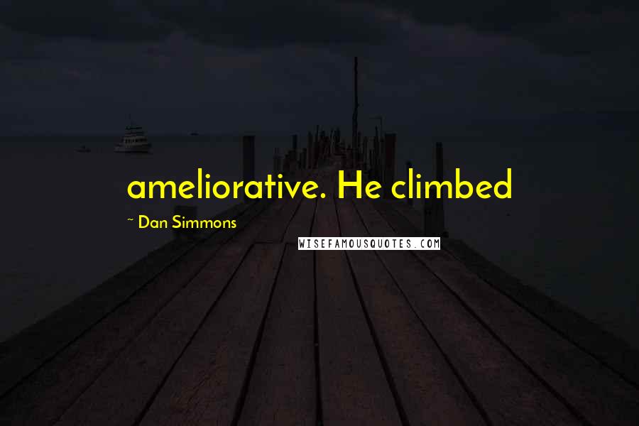 Dan Simmons Quotes: ameliorative. He climbed