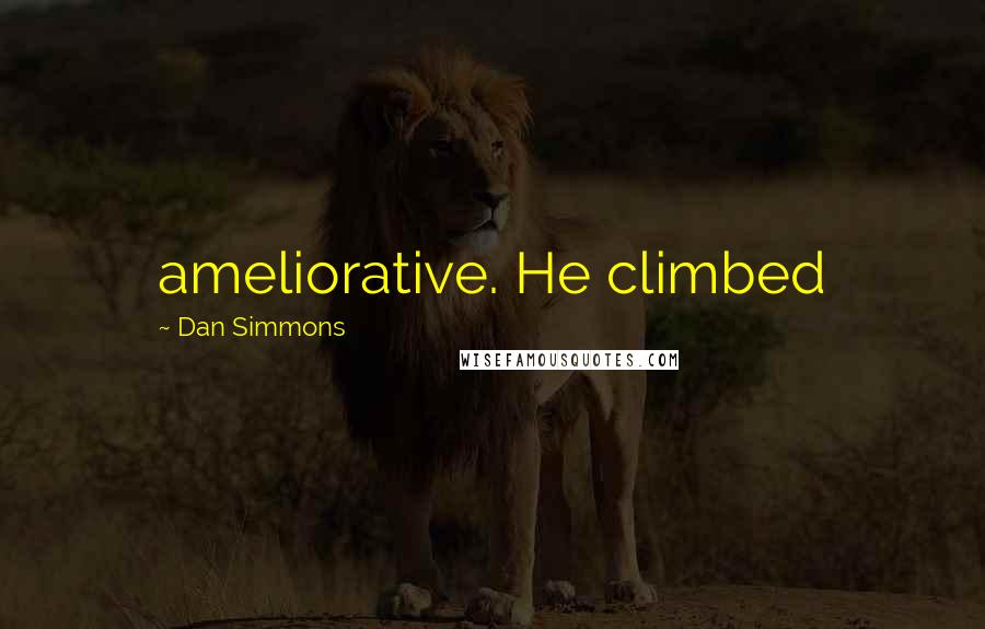 Dan Simmons Quotes: ameliorative. He climbed