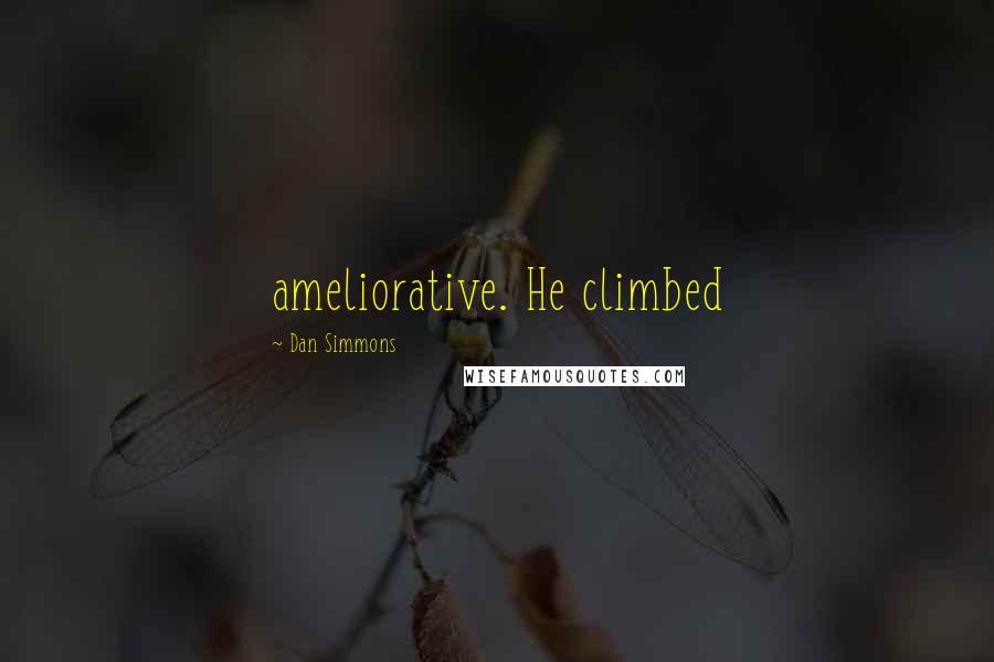 Dan Simmons Quotes: ameliorative. He climbed