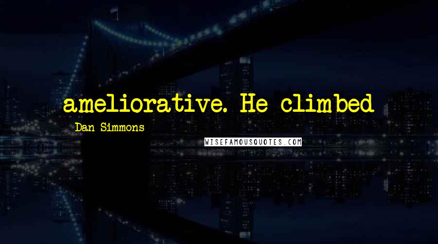Dan Simmons Quotes: ameliorative. He climbed