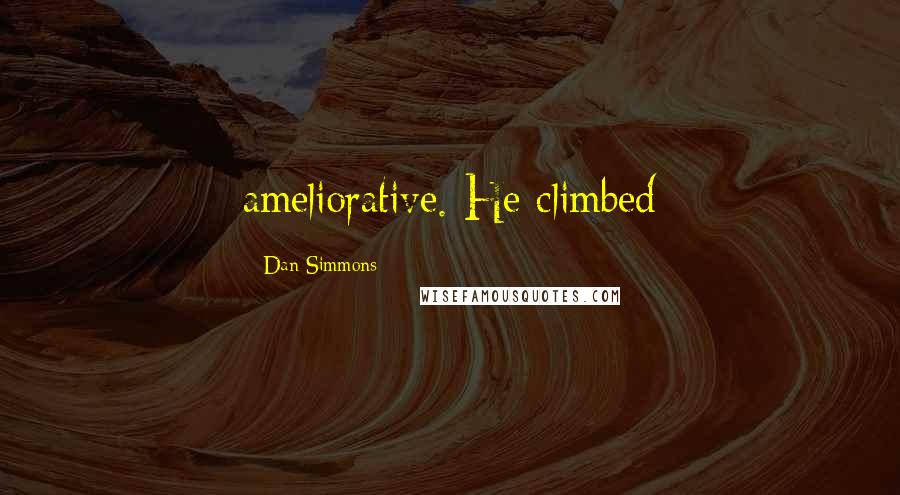 Dan Simmons Quotes: ameliorative. He climbed