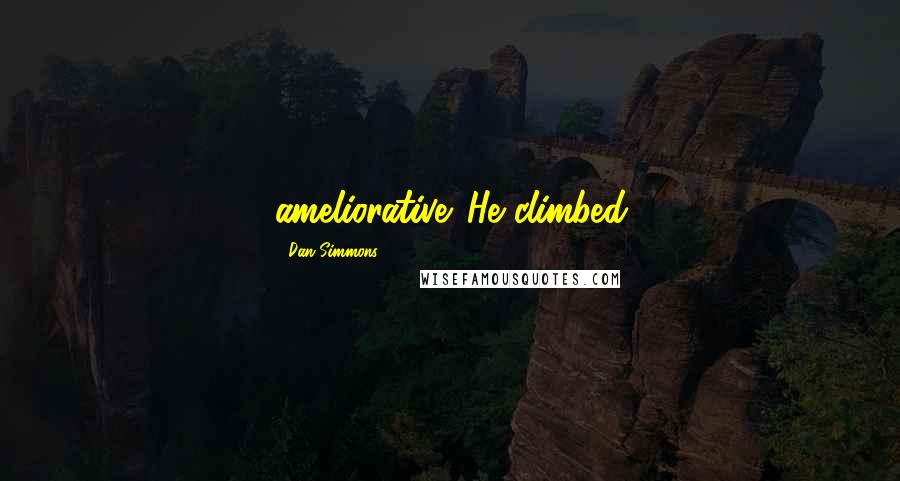 Dan Simmons Quotes: ameliorative. He climbed