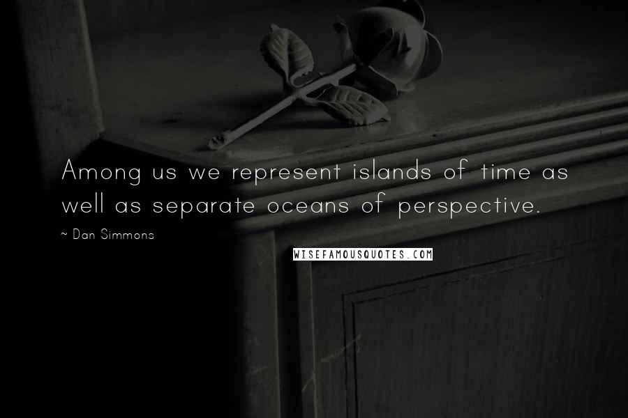 Dan Simmons Quotes: Among us we represent islands of time as well as separate oceans of perspective.