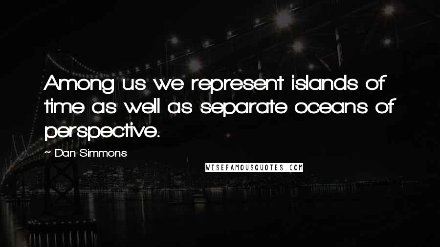 Dan Simmons Quotes: Among us we represent islands of time as well as separate oceans of perspective.