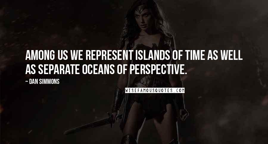 Dan Simmons Quotes: Among us we represent islands of time as well as separate oceans of perspective.