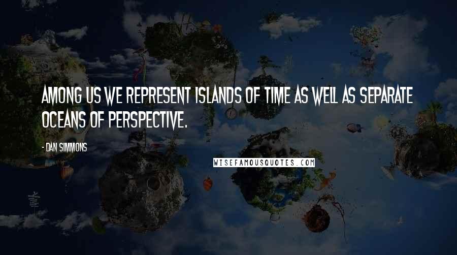 Dan Simmons Quotes: Among us we represent islands of time as well as separate oceans of perspective.