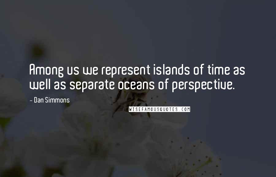 Dan Simmons Quotes: Among us we represent islands of time as well as separate oceans of perspective.