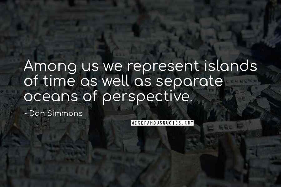 Dan Simmons Quotes: Among us we represent islands of time as well as separate oceans of perspective.