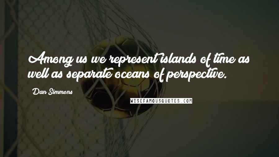 Dan Simmons Quotes: Among us we represent islands of time as well as separate oceans of perspective.