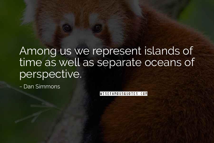 Dan Simmons Quotes: Among us we represent islands of time as well as separate oceans of perspective.