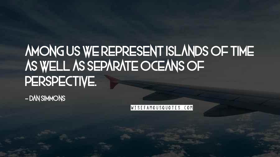 Dan Simmons Quotes: Among us we represent islands of time as well as separate oceans of perspective.