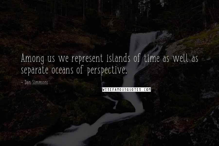 Dan Simmons Quotes: Among us we represent islands of time as well as separate oceans of perspective.