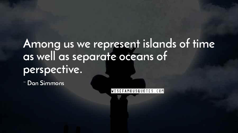 Dan Simmons Quotes: Among us we represent islands of time as well as separate oceans of perspective.