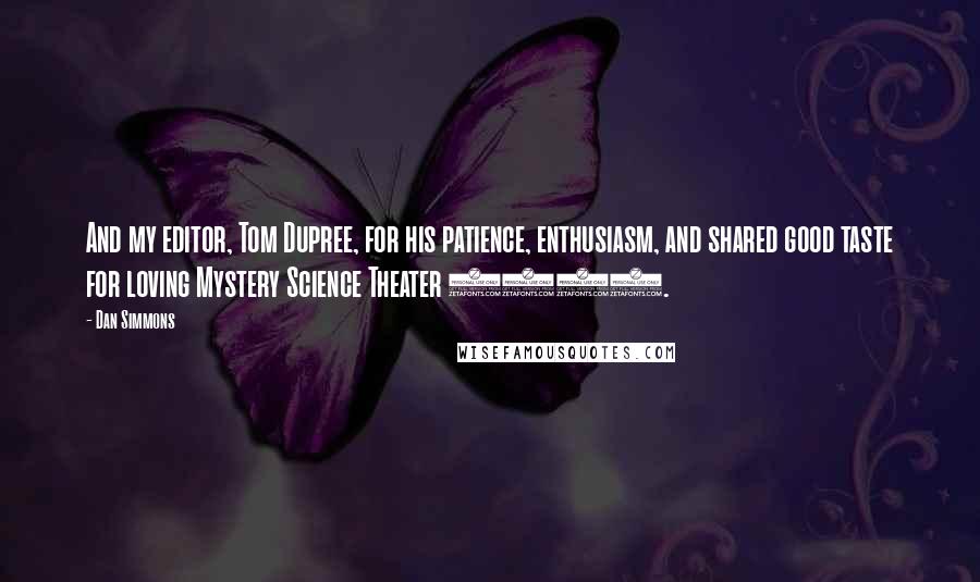 Dan Simmons Quotes: And my editor, Tom Dupree, for his patience, enthusiasm, and shared good taste for loving Mystery Science Theater 3000.