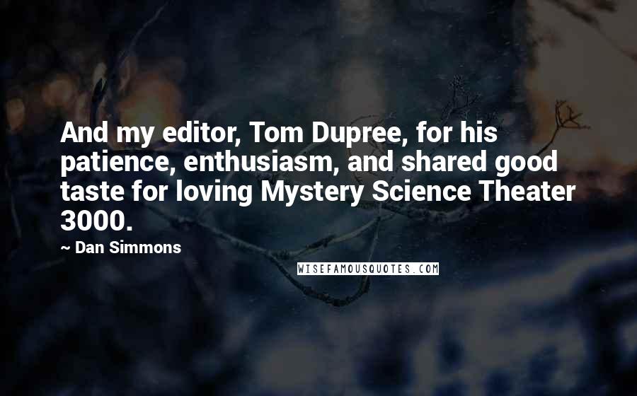 Dan Simmons Quotes: And my editor, Tom Dupree, for his patience, enthusiasm, and shared good taste for loving Mystery Science Theater 3000.