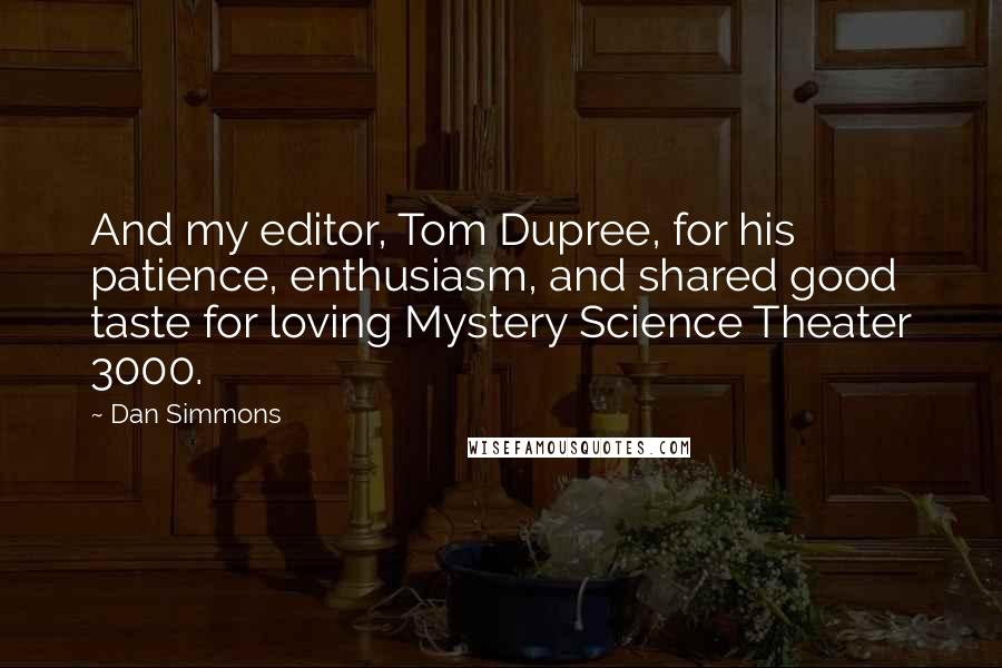 Dan Simmons Quotes: And my editor, Tom Dupree, for his patience, enthusiasm, and shared good taste for loving Mystery Science Theater 3000.