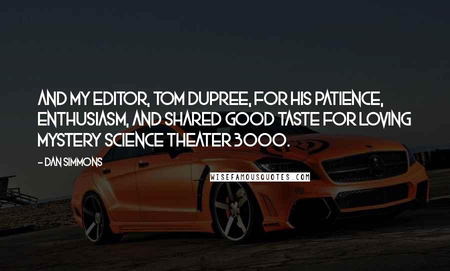 Dan Simmons Quotes: And my editor, Tom Dupree, for his patience, enthusiasm, and shared good taste for loving Mystery Science Theater 3000.