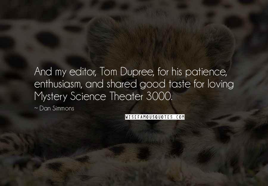 Dan Simmons Quotes: And my editor, Tom Dupree, for his patience, enthusiasm, and shared good taste for loving Mystery Science Theater 3000.