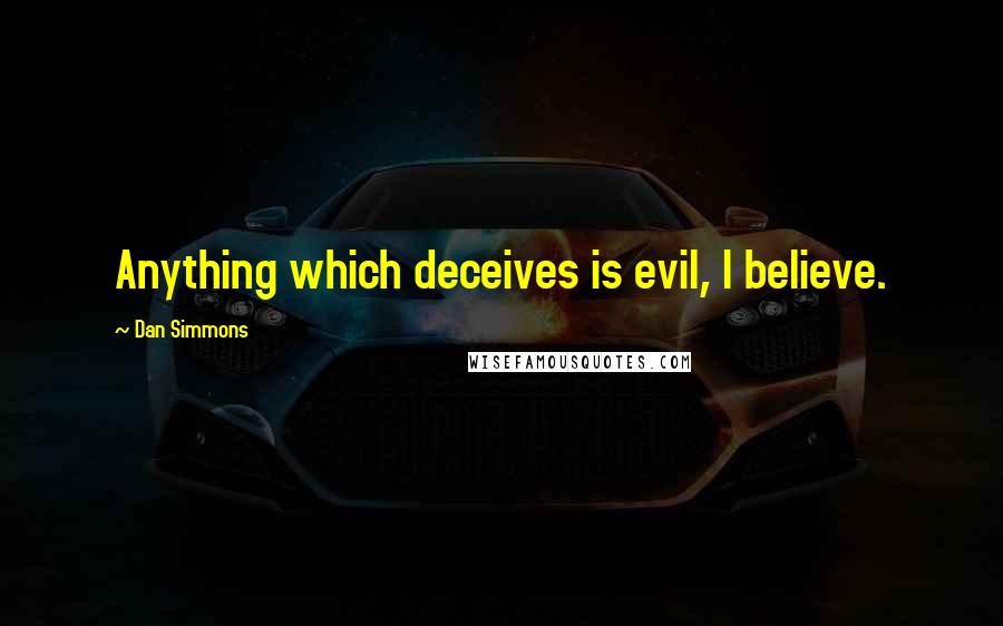 Dan Simmons Quotes: Anything which deceives is evil, I believe.