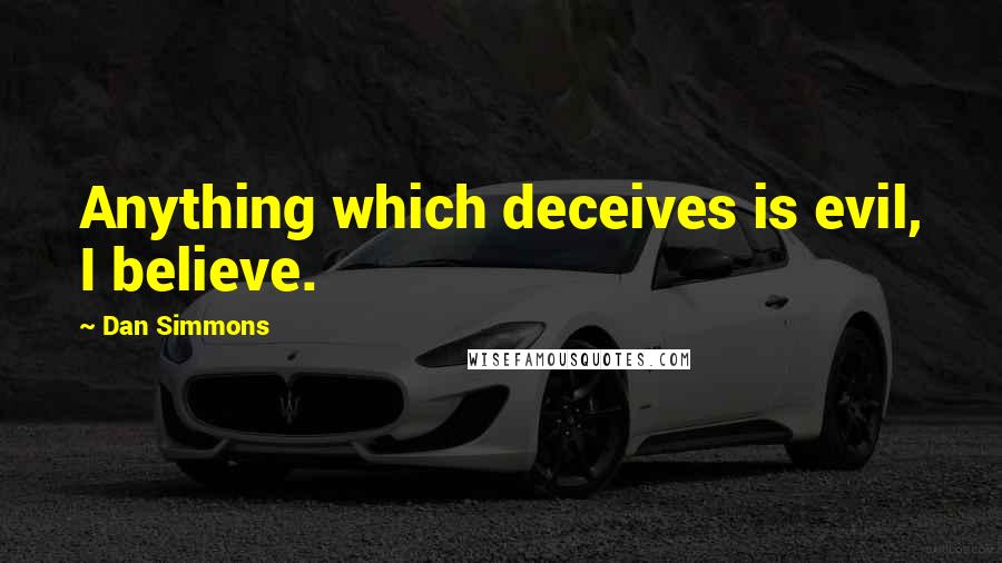 Dan Simmons Quotes: Anything which deceives is evil, I believe.