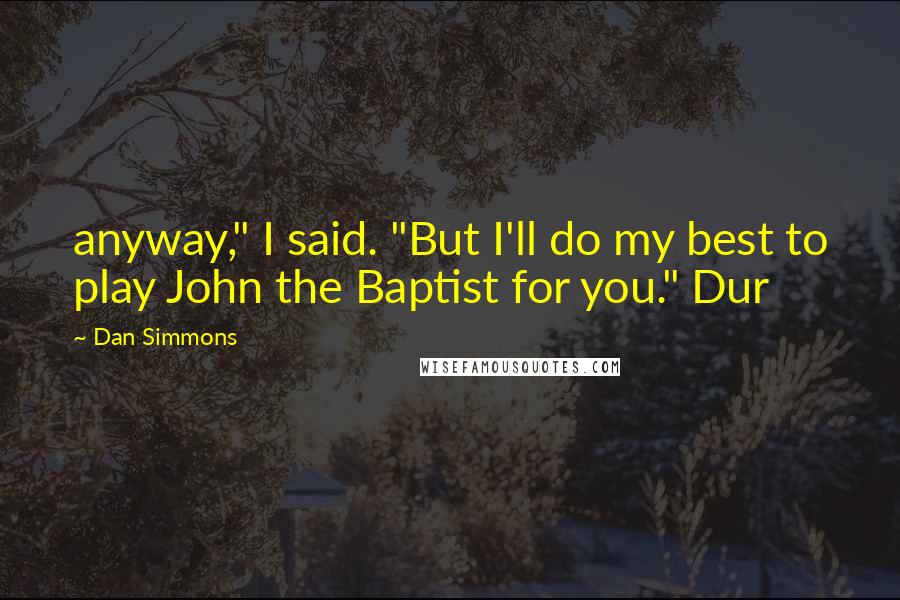 Dan Simmons Quotes: anyway," I said. "But I'll do my best to play John the Baptist for you." Dur