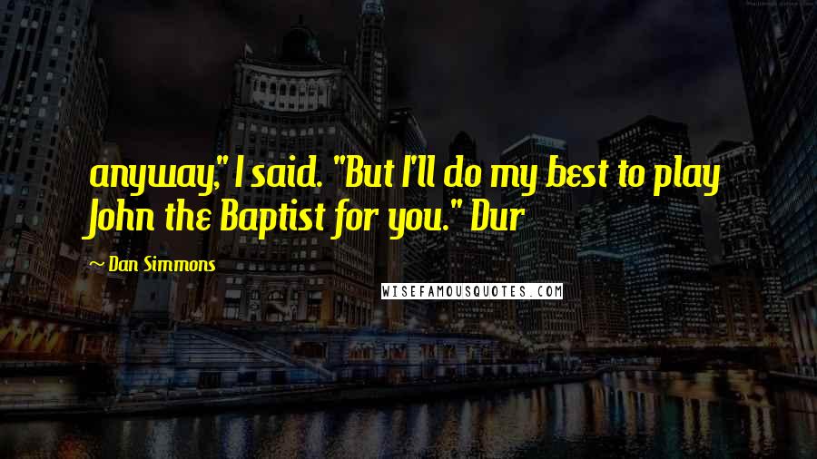 Dan Simmons Quotes: anyway," I said. "But I'll do my best to play John the Baptist for you." Dur