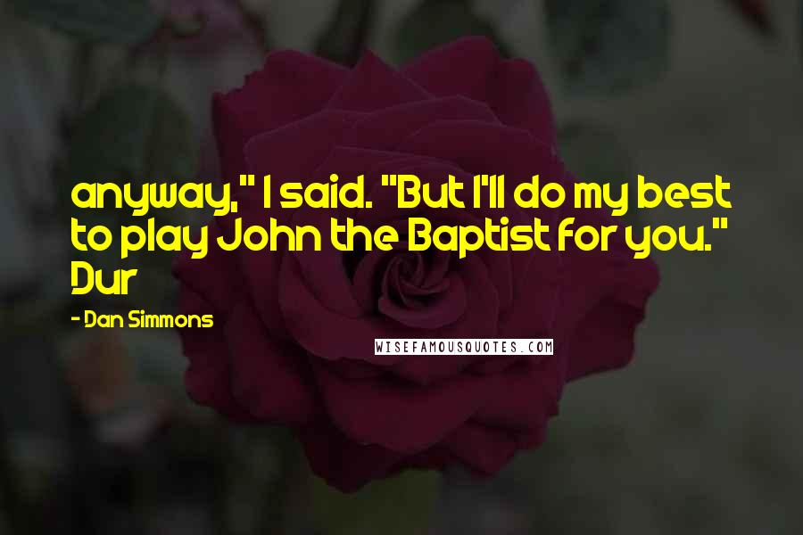 Dan Simmons Quotes: anyway," I said. "But I'll do my best to play John the Baptist for you." Dur