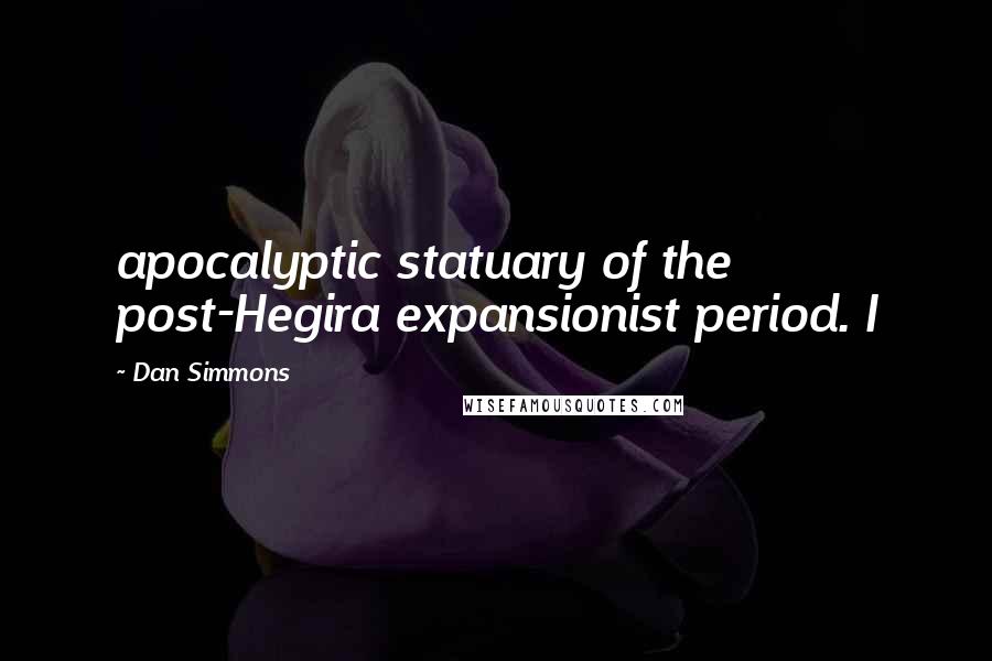 Dan Simmons Quotes: apocalyptic statuary of the post-Hegira expansionist period. I