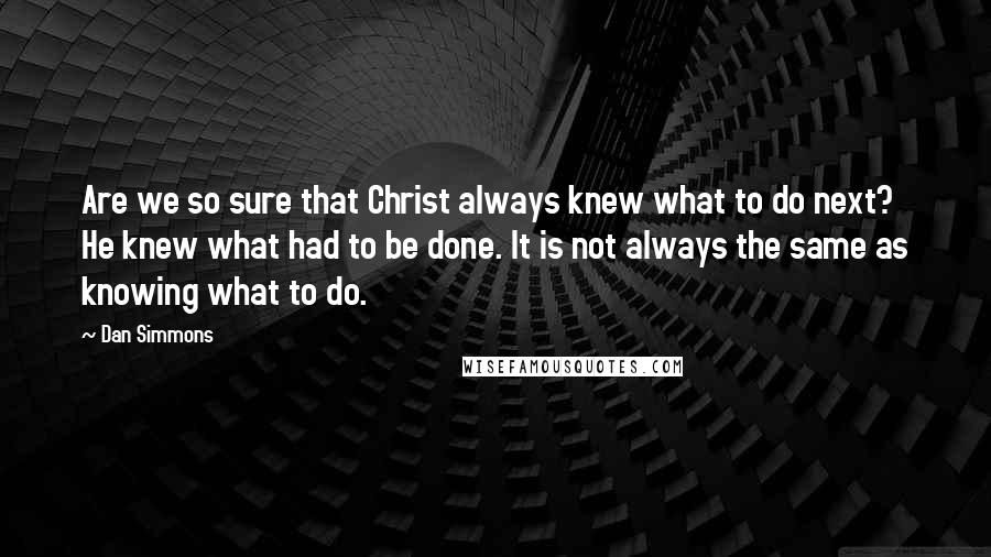 Dan Simmons Quotes: Are we so sure that Christ always knew what to do next? He knew what had to be done. It is not always the same as knowing what to do.