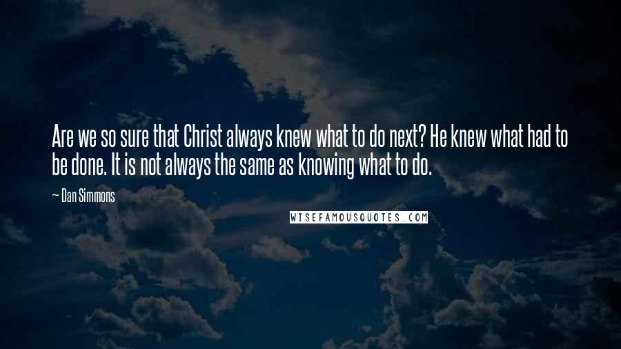 Dan Simmons Quotes: Are we so sure that Christ always knew what to do next? He knew what had to be done. It is not always the same as knowing what to do.