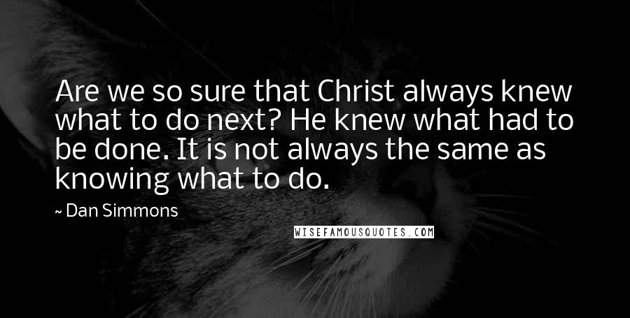 Dan Simmons Quotes: Are we so sure that Christ always knew what to do next? He knew what had to be done. It is not always the same as knowing what to do.