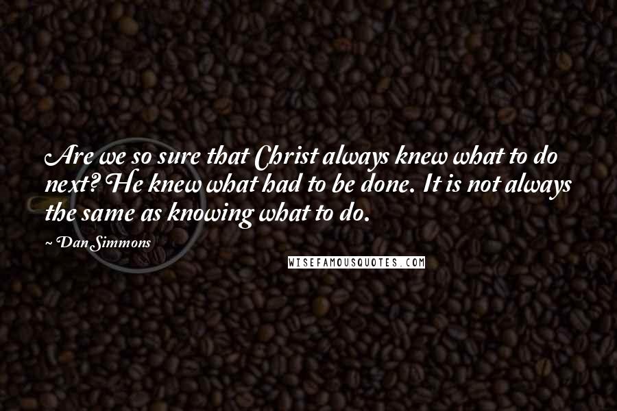 Dan Simmons Quotes: Are we so sure that Christ always knew what to do next? He knew what had to be done. It is not always the same as knowing what to do.