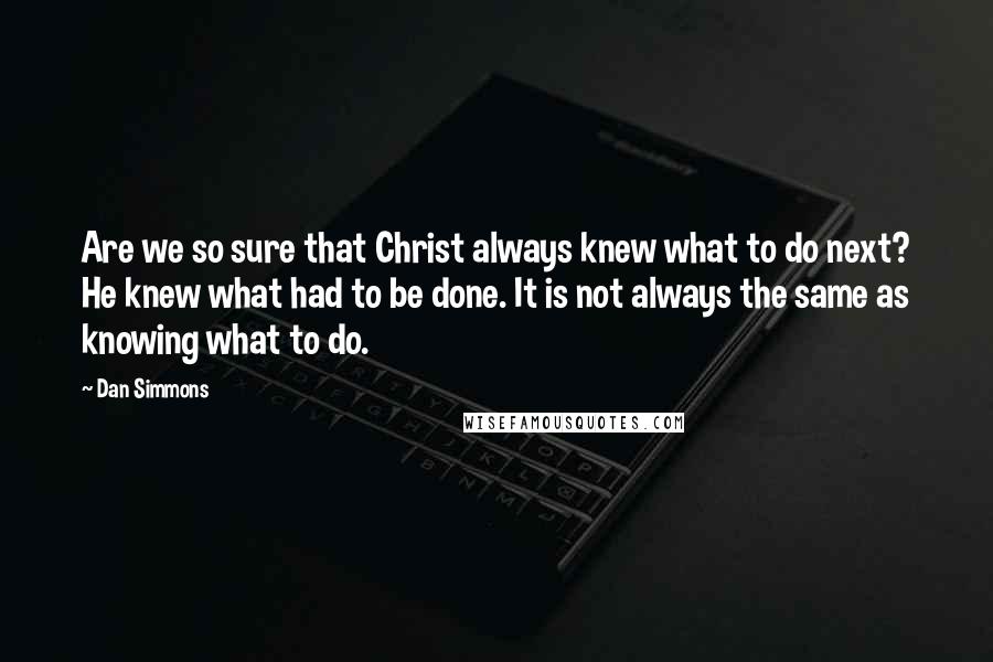 Dan Simmons Quotes: Are we so sure that Christ always knew what to do next? He knew what had to be done. It is not always the same as knowing what to do.